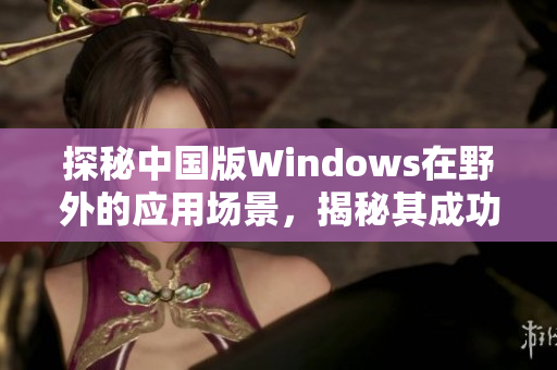 探秘中国版Windows在野外的应用场景，揭秘其成功之道