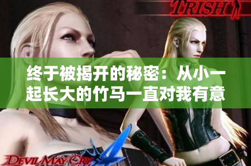 终于被揭开的秘密：从小一起长大的竹马一直对我有意思？！