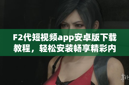 F2代短视频app安卓版下载教程，轻松安装畅享精彩内容
