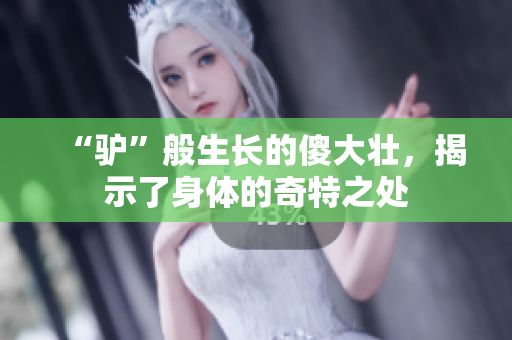 “驴”般生长的傻大壮，揭示了身体的奇特之处