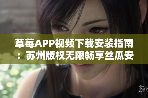 草莓APP视频下载安装指南：苏州版权无限畅享丝瓜安卓视频海量资源