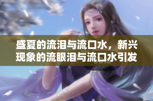 盛夏的流泪与流口水，新兴现象的流眼泪与流口水引发热议
