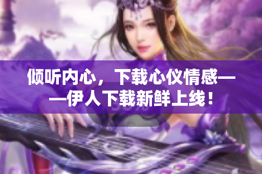 倾听内心，下载心仪情感——伊人下载新鲜上线！