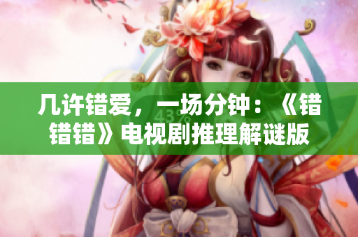 几许错爱，一场分钟：《错错错》电视剧推理解谜版