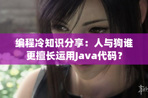 编程冷知识分享：人与狗谁更擅长运用Java代码？