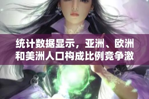 统计数据显示，亚洲、欧洲和美洲人口构成比例竞争激烈。
