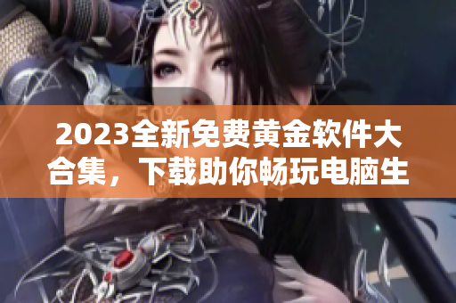 2023全新免费黄金软件大合集，下载助你畅玩电脑生活！