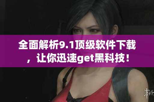全面解析9.1顶级软件下载，让你迅速get黑科技！