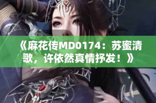 《麻花传MD0174：苏蜜清歌，许依然真情抒发！》
