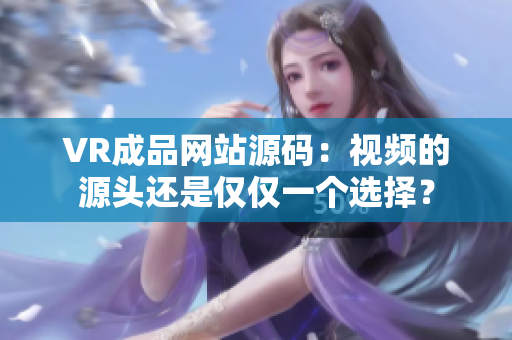 VR成品网站源码：视频的源头还是仅仅一个选择？