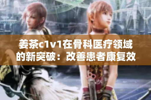 姜茶c1v1在骨科医疗领域的新突破：改善患者康复效果