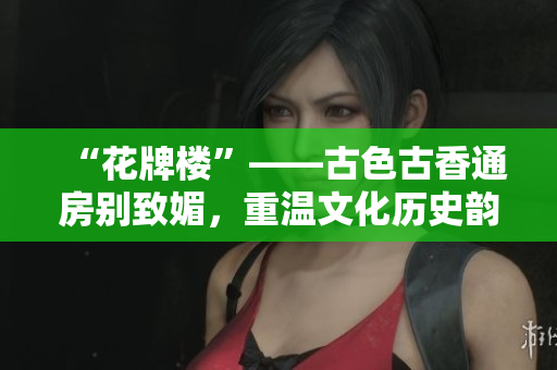 “花牌楼”——古色古香通房别致媚，重温文化历史韵味