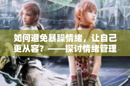 如何避免暴躁情绪，让自己更从容？——探讨情绪管理的秘诀