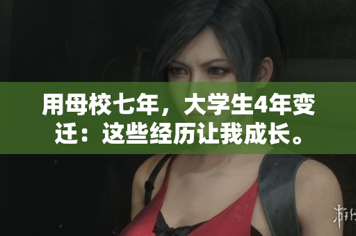 用母校七年，大学生4年变迁：这些经历让我成长。