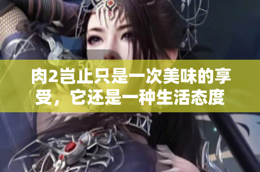 肉2岂止只是一次美味的享受，它还是一种生活态度