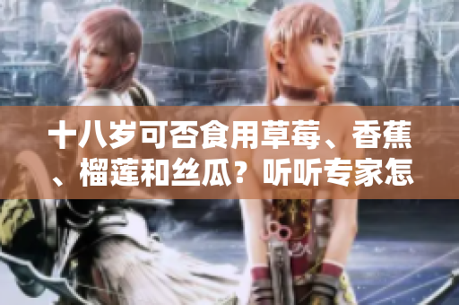 十八岁可否食用草莓、香蕉、榴莲和丝瓜？听听专家怎么说