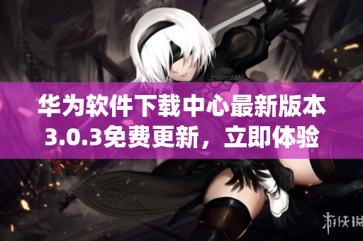 华为软件下载中心最新版本3.0.3免费更新，立即体验(1)