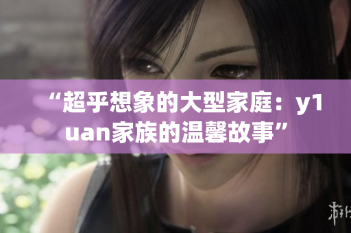 “超乎想象的大型家庭：y1uan家族的温馨故事”