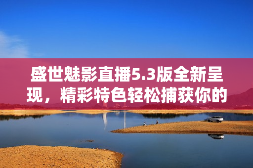 盛世魅影直播5.3版全新呈现，精彩特色轻松捕获你的目光