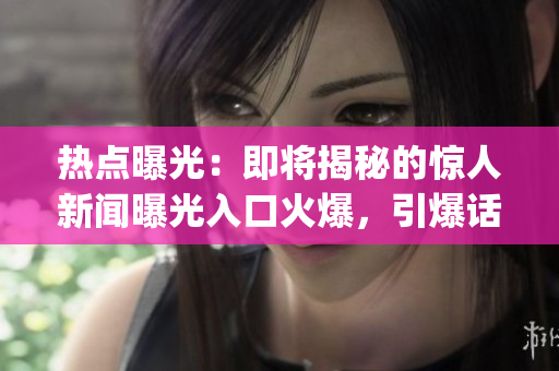 热点曝光：即将揭秘的惊人新闻曝光入口火爆，引爆话题！(1)