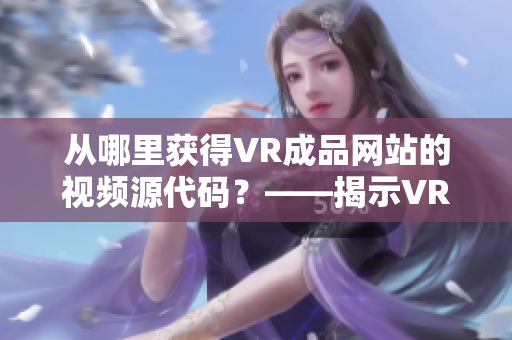 从哪里获得VR成品网站的视频源代码？——揭示VR成品网站视频来源