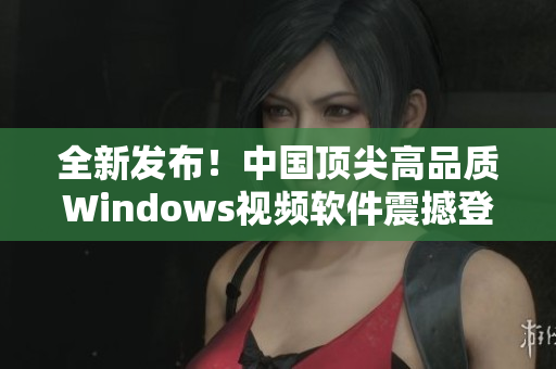 全新发布！中国顶尖高品质Windows视频软件震撼登场