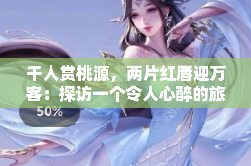 千人赏桃源，两片红唇迎万客：探访一个令人心醉的旅游胜地