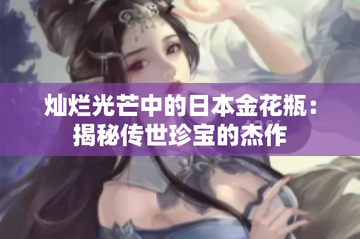 灿烂光芒中的日本金花瓶：揭秘传世珍宝的杰作