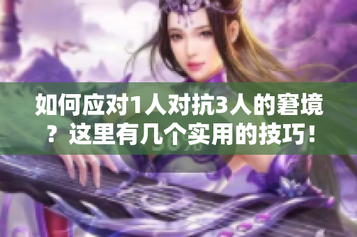 如何应对1人对抗3人的窘境？这里有几个实用的技巧！