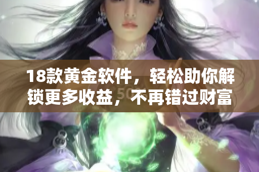 18款黄金软件，轻松助你解锁更多收益，不再错过财富机会