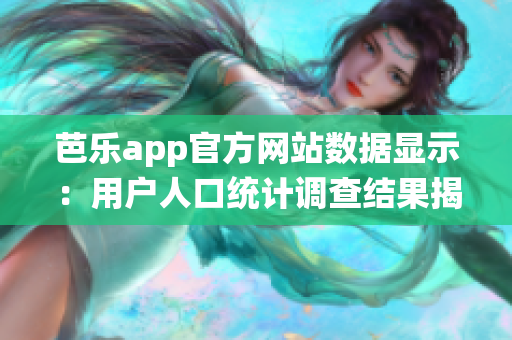 芭乐app官方网站数据显示：用户人口统计调查结果揭秘(1)