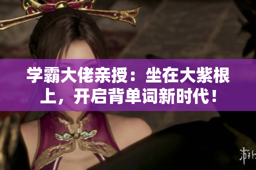 学霸大佬亲授：坐在大紫根上，开启背单词新时代！