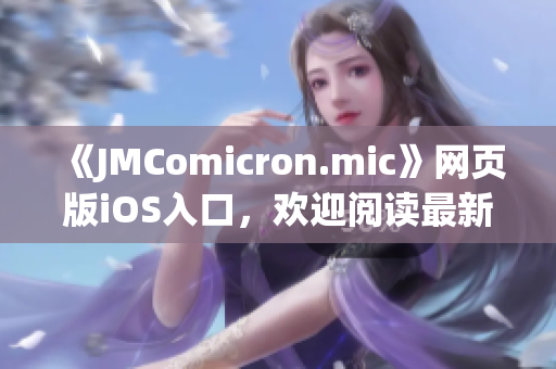 《JMComicron.mic》网页版iOS入口，欢迎阅读最新漫画资讯(1)