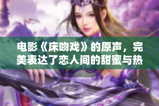 电影《床吻戏》的原声，完美表达了恋人间的甜蜜与热情，值得倾听