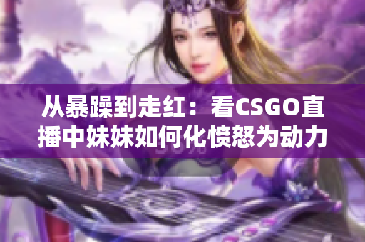 从暴躁到走红：看CSGO直播中妹妹如何化愤怒为动力