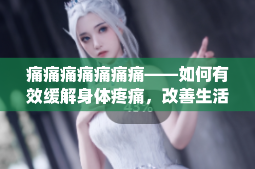 痛痛痛痛痛痛痛——如何有效缓解身体疼痛，改善生活品质(1)