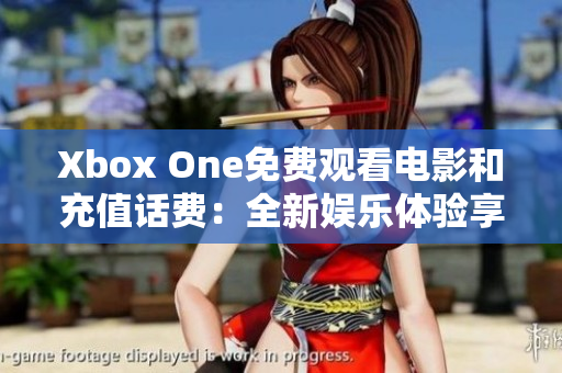 Xbox One免费观看电影和充值话费：全新娱乐体验享不停