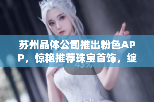 苏州晶体公司推出粉色APP，惊艳推荐珠宝首饰，绽放时尚魅力(1)