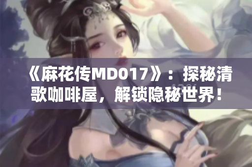 《麻花传MD017》：探秘清歌咖啡屋，解锁隐秘世界！