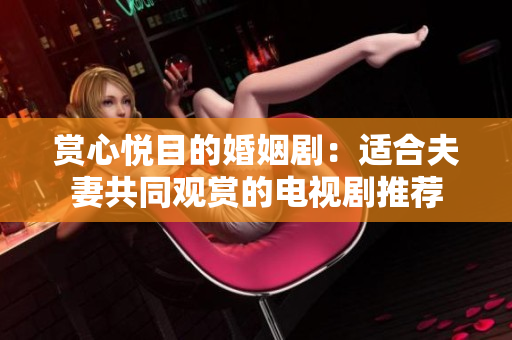 赏心悦目的婚姻剧：适合夫妻共同观赏的电视剧推荐
