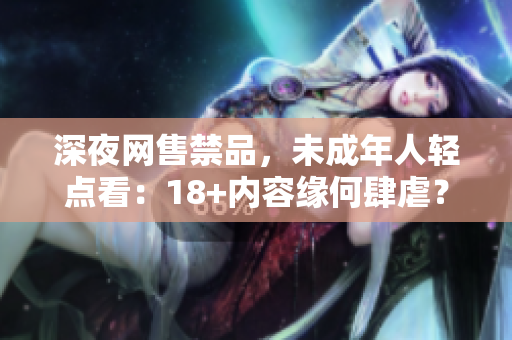 深夜网售禁品，未成年人轻点看：18+内容缘何肆虐？