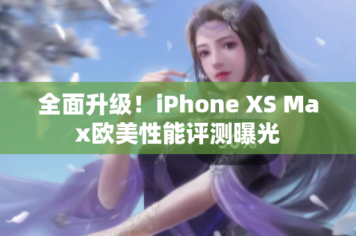 全面升级！iPhone XS Max欧美性能评测曝光