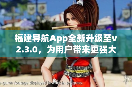 福建导航App全新升级至v2.3.0，为用户带来更强大功能(1)