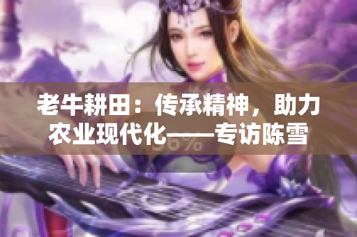 老牛耕田：传承精神，助力农业现代化——专访陈雪