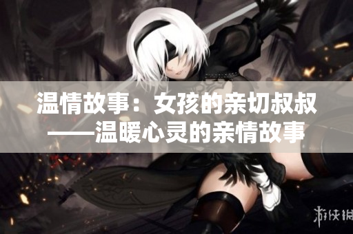 温情故事：女孩的亲切叔叔——温暖心灵的亲情故事