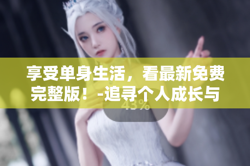 享受单身生活，看最新免费完整版！-追寻个人成长与独立生活的快乐