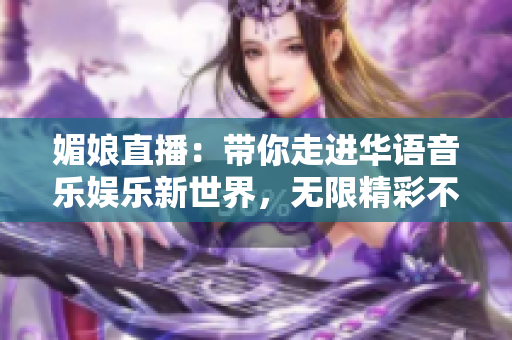 媚娘直播：带你走进华语音乐娱乐新世界，无限精彩不容错过！