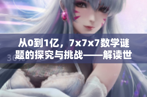 从0到1亿，7x7x7数学谜题的探究与挑战——解读世纪难题