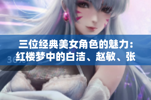 三位经典美女角色的魅力：红楼梦中的白洁、赵敏、张倩
