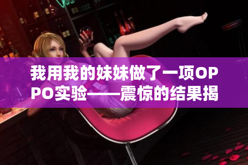 我用我的妹妹做了一项OPPO实验——震惊的结果揭晓